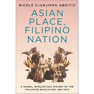 Asian Place, Filipino Nation - a Global Intellectual History of the Philippine Revolution, 1887-1912