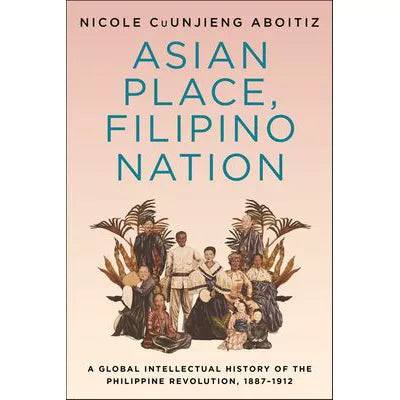 Asian Place, Filipino Nation : A Global Intellectual History of the Philippine Revolution, 18871912