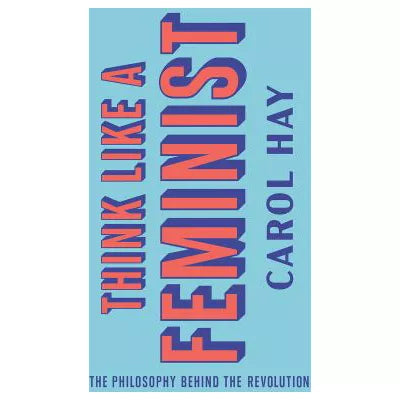 Think Like a Feminist : The Philosophy Behind the Revolution